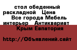 стол обеденный раскладной › Цена ­ 10 000 - Все города Мебель, интерьер » Антиквариат   . Крым,Евпатория